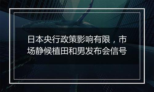 日本央行政策影响有限，市场静候植田和男发布会信号