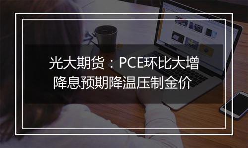 光大期货：PCE环比大增 降息预期降温压制金价