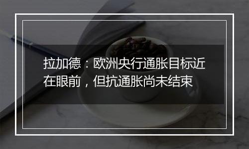 拉加德：欧洲央行通胀目标近在眼前，但抗通胀尚未结束