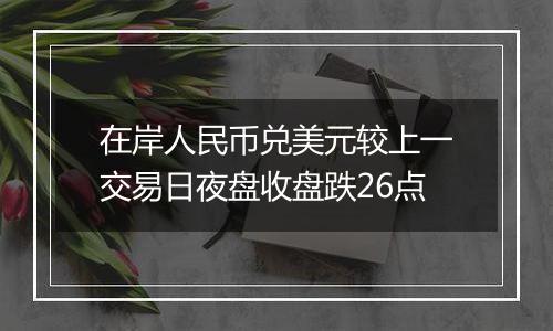 在岸人民币兑美元较上一交易日夜盘收盘跌26点