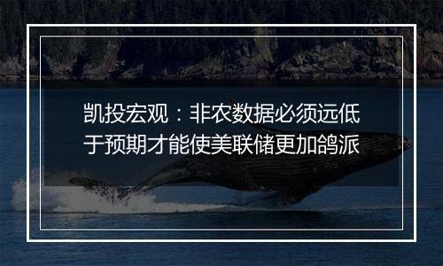 凯投宏观：非农数据必须远低于预期才能使美联储更加鸽派