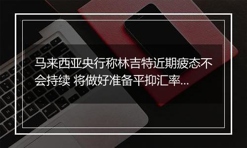 马来西亚央行称林吉特近期疲态不会持续 将做好准备平抑汇率过度波动