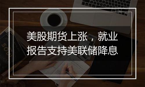 美股期货上涨，就业报告支持美联储降息