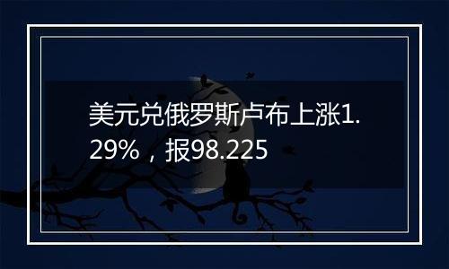 美元兑俄罗斯卢布上涨1.29%，报98.225