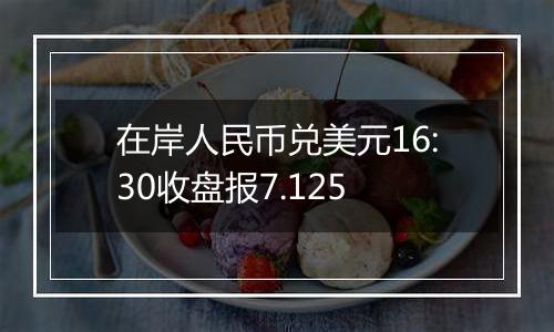 在岸人民币兑美元16:30收盘报7.125