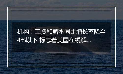 机构：工资和薪水同比增长率降至4%以下 标志着美国在缓解通胀压力方面取得了稳步进展