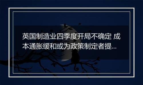 英国制造业四季度开局不确定 成本通胀缓和或为政策制定者提供增长空间