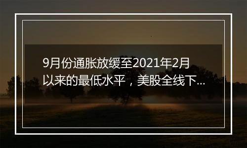 9月份通胀放缓至2021年2月以来的最低水平，美股全线下挫，微软跌逾6%，纳指100ETF(513390)跌超1%