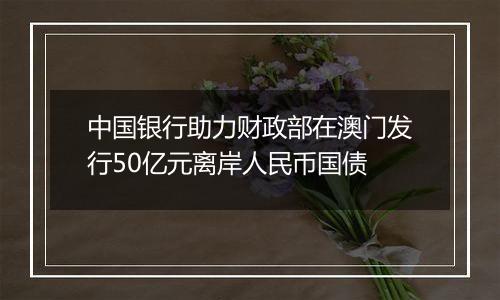 中国银行助力财政部在澳门发行50亿元离岸人民币国债