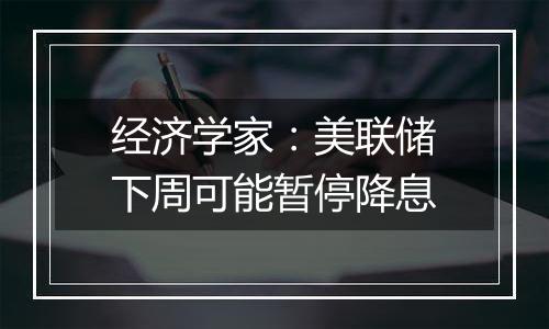 经济学家：美联储下周可能暂停降息