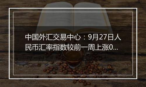 中国外汇交易中心：9月27日人民币汇率指数较前一周上涨0.54点