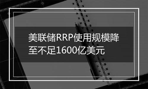 美联储RRP使用规模降至不足1600亿美元