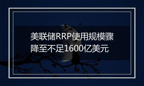 美联储RRP使用规模骤降至不足1600亿美元