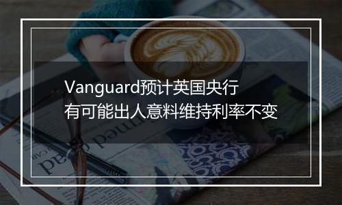 Vanguard预计英国央行有可能出人意料维持利率不变