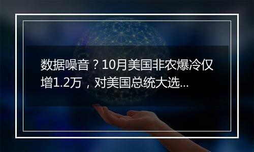 数据噪音？10月美国非农爆冷仅增1.2万，对美国总统大选与美联储政策有何影响