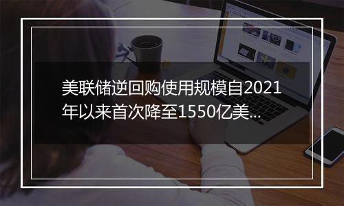 美联储逆回购使用规模自2021年以来首次降至1550亿美元左右