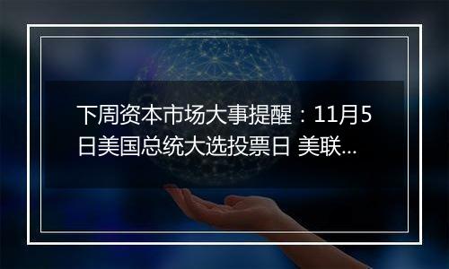 下周资本市场大事提醒：11月5日美国总统大选投票日 美联储周五将公布利率决议