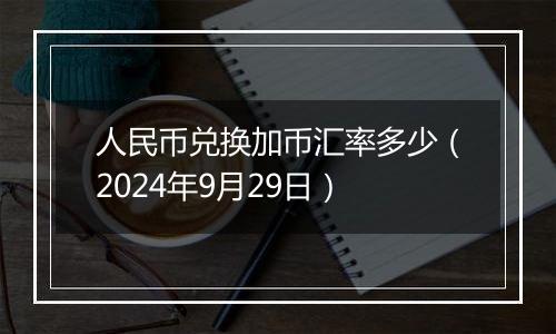 人民币兑换加币汇率多少（2024年9月29日）