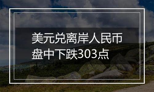 美元兑离岸人民币盘中下跌303点