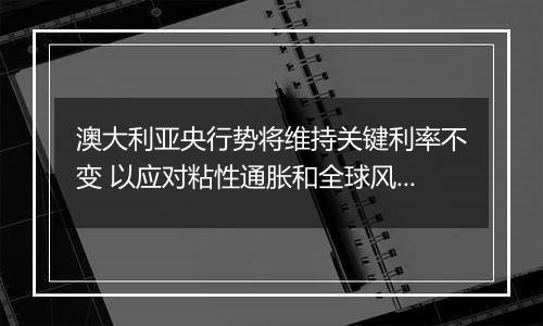 澳大利亚央行势将维持关键利率不变 以应对粘性通胀和全球风险