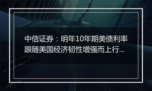 中信证券：明年10年期美债利率跟随美国经济韧性增强而上行的概率较高