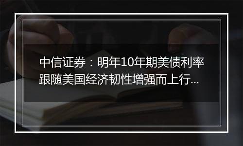 中信证券：明年10年期美债利率跟随美国经济韧性增强而上行的概率较高