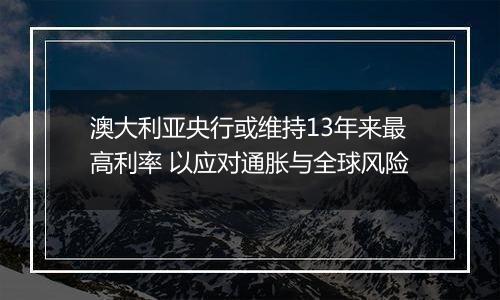 澳大利亚央行或维持13年来最高利率 以应对通胀与全球风险