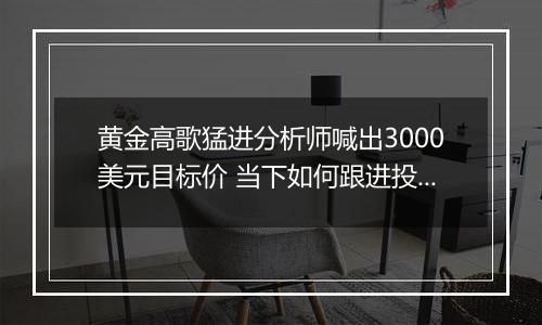 黄金高歌猛进分析师喊出3000美元目标价 当下如何跟进投资？ 专家提醒注意渠道风险