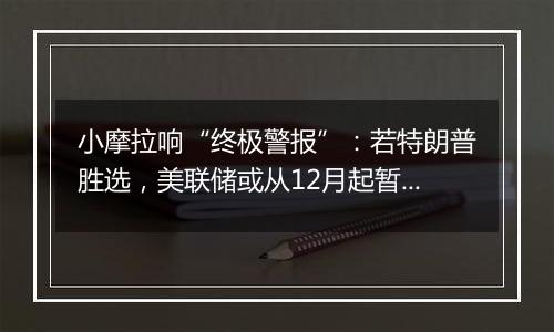 小摩拉响“终极警报”：若特朗普胜选，美联储或从12月起暂停降息！