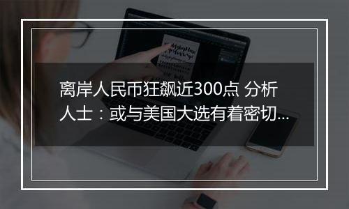 离岸人民币狂飙近300点 分析人士：或与美国大选有着密切关系