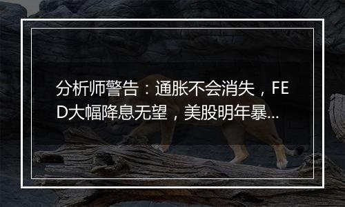 分析师警告：通胀不会消失，FED大幅降息无望，美股明年暴跌12%！