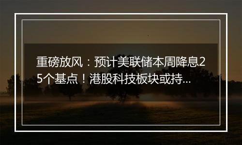 重磅放风：预计美联储本周降息25个基点！港股科技板块或持续受益