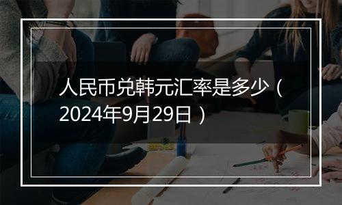 人民币兑韩元汇率是多少（2024年9月29日）