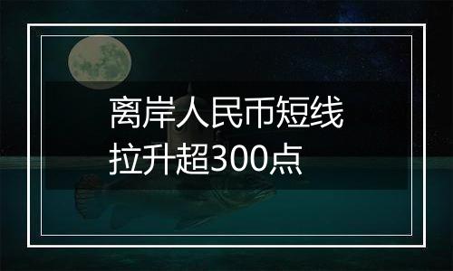 离岸人民币短线拉升超300点