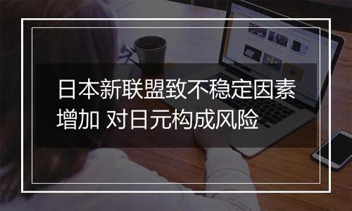 日本新联盟致不稳定因素增加 对日元构成风险