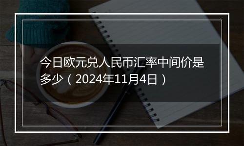 今日欧元兑人民币汇率中间价是多少（2024年11月4日）