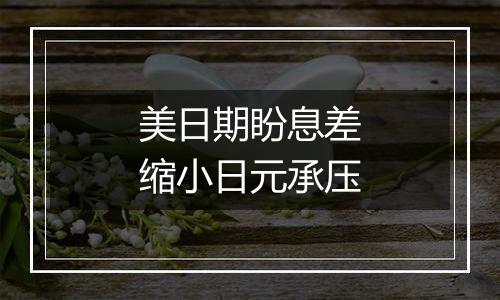 美日期盼息差缩小日元承压