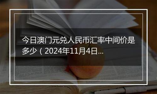 今日澳门元兑人民币汇率中间价是多少（2024年11月4日）