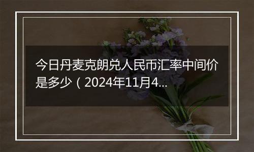 今日丹麦克朗兑人民币汇率中间价是多少（2024年11月4日）