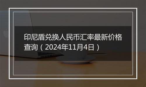 印尼盾兑换人民币汇率最新价格查询（2024年11月4日）