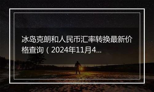 冰岛克朗和人民币汇率转换最新价格查询（2024年11月4日）