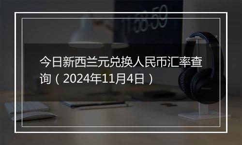 今日新西兰元兑换人民币汇率查询（2024年11月4日）