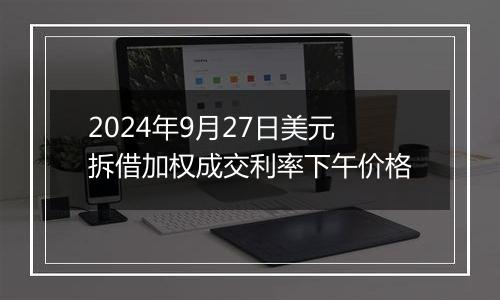 2024年9月27日美元拆借加权成交利率下午价格