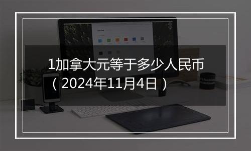 1加拿大元等于多少人民币（2024年11月4日）