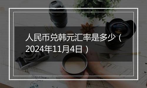 人民币兑韩元汇率是多少（2024年11月4日）