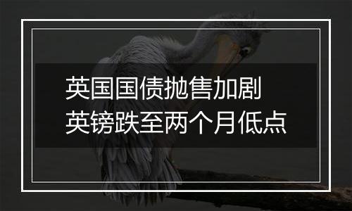 英国国债抛售加剧 英镑跌至两个月低点