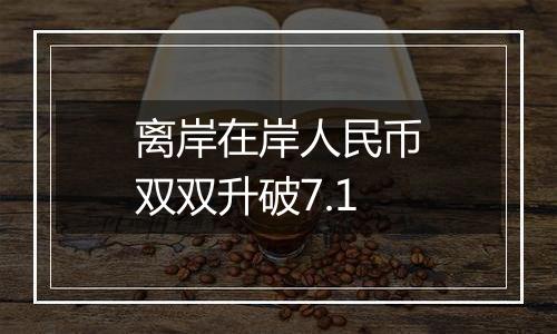 离岸在岸人民币双双升破7.1