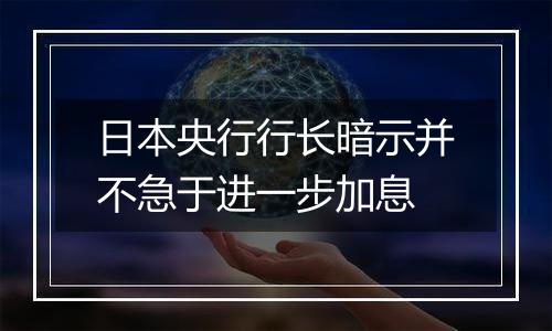 日本央行行长暗示并不急于进一步加息