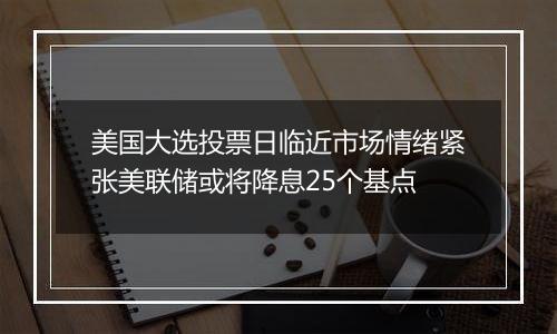 美国大选投票日临近市场情绪紧张美联储或将降息25个基点