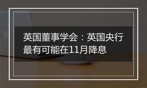 英国董事学会：英国央行最有可能在11月降息